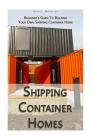 Shipping Container Homes: Beginner's Guide To Building Your Own Shipping Container Home: (How To Build a Small Home, Foundation For Container Ho Cover Image