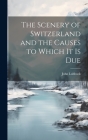 The Scenery of Switzerland and the Causes to Which It Is Due By John Lubbock Cover Image