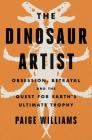 The Dinosaur Artist: Obsession, Betrayal, and the Quest for Earth's Ultimate Trophy By Paige Williams Cover Image