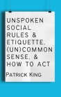 Unspoken Social Rules & Etiquette, (Un)common Sense, & How to Act By Patrick King Cover Image