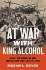 At War with King Alcohol: Debating Drinking and Masculinity in the Civil War (Civil War America) Cover Image