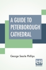 A Guide To Peterborough Cathedral: Comprising A Brief History Of The Monastery With A Descriptive Account; Compiled From The Works Of Gunton, Britton By George Searle Phillips Cover Image