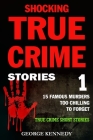 Shocking True Crime Stories Volume 1: 15 Famous Murders Too Chilling to Forget (True Crime Short Stories) By George Kennedy Cover Image