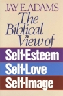 The Biblical View of Self-Esteem, Self-Love, and Self-Image By Jay E. Adams Cover Image