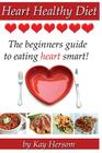 Heart Healthy Diet: The Beginners Guide to Eating Heart Smart! By Kay Hersom Cover Image