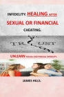 Infidelity: Healing After Sexual or Financial Cheating: Hope, Encouragement After Affair Healing from Infidelity Heartbreak Recove By James Hills Cover Image