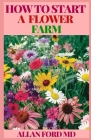 How to Start a Flower Farm: Manual To Successfully Set up a thriving Flower farm By Allan Ford Cover Image