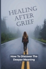 Healing After Grief: How To Discover The Deeper Meaning: A Method For Living A Meaningful By Cory Mezick Cover Image