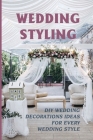 Wedding Styling: Diy Wedding Decorations Ideas For Every Wedding Style: Wedding Table Decoration Ideas By Zackary Tindall Cover Image