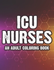 ICU Nurses An Adult Coloring Book: Calming Coloring Patterns and Designs for Relaxation and Stress Relief, Funny Coloring Pages With Relatable Sayings By Coloring for Adults Cover Image