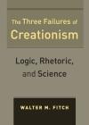The Three Failures of Creationism: Logic, Rhetoric, and Science By Walter Fitch Cover Image