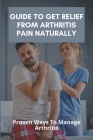 Guide To Get Relief From Arthritis Pain Naturally: Proven Ways To Manage Arthritis: Reduce The Pain Of Arthritis Cover Image