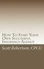 How To Start Your Own Successful Insurance Agency By Scott Robertson Cpcu Cover Image