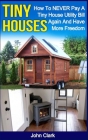 Tiny Houses: How To NEVER Pay A Tiny House Utility Bill Again And Have More Freedom By John Clark Cover Image