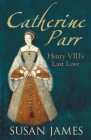 Catherine Parr: Henry VIII's Last Love By Susan James Cover Image