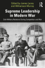 Supreme Leadership in Modern War: Civil-Military Relations During Competition and War (Cass Military Studies) By James Lacey (Editor), Williamson Murray (Editor) Cover Image