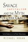 Savage Capitalism and the Myth of Democracy: Latin America in the Third Millennium By Michael Hogan Cover Image