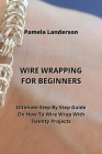 Wire Wrapping for Beginners: Ultimate Step By Step Guide On How To Wire Wrap With Twenty Projects By Pamela Landerson Cover Image