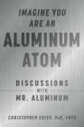 Imagine You Are An Aluminum Atom: Discussions With Mr. Aluminum By Christopher Exley, PhD, FRSB Cover Image