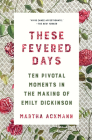 These Fevered Days: Ten Pivotal Moments in the Making of Emily Dickinson Cover Image