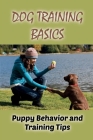 Dog Training Basics: Puppy Behavior and Training Tips: How To Train Your Dog & Top Training Tips Cover Image