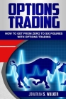 Options Trading For Beginners: How To Get From Zero To Six Figures With Options Trading - Options For Beginners By Jonathan S. Walker Cover Image
