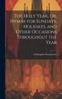 The Holy Year, Or, Hymns for Sundays, Holidays, and Other Occasions Throughout the Year By Christopher Wordsworth Cover Image
