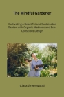 The Mindful Gardener: Cultivating a Beautiful and Sustainable Garden with Organic Methods and Eco-Conscious Design Cover Image