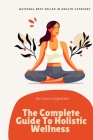 The Complete Guide to Holistic Wellness: Achieving Balance in Mind, Body, and Spirit: For busy professionals Cover Image
