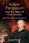 Adam Ferguson and the Idea of Civil Society: Moral Science in the Scottish Enlightenment (Edinburgh Studies in Scottish Philosophy) By Craig Smith Cover Image
