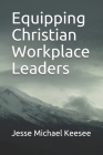 Equipping Christian Workplace Leaders By Jesse Michael Keesee Cover Image