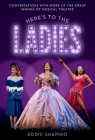 Here's to the Ladies: Conversations with More of the Great Women of Musical Theater By Eddie Shapiro Cover Image
