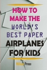How to Make Paper Airplanes for Kids: Learn From World Best Paper Airplane Maker Cover Image