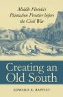 Creating an Old South: Middle Florida's Plantation Frontier before the Civil War By Edward E. Baptist Cover Image