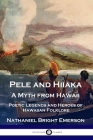 Pele and Hiiaka: A Myth from Hawaii Poetic Legends and Heroes of Hawaiian Folklore By Nathaniel Bright Emerson Cover Image