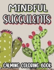 Mindful Succulents Calming Coloring Book: Succulent Coloring Sheets For Stress And Anxiety Relief, Relaxing Illustrations And Patterns To Color Cover Image