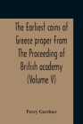 The Earliest Coins Of Greece Proper From The Proceeding Of British Academy (Volume V) By Percy Gardner Cover Image