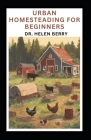 Urban Homesteading for Beginners: Complete Guide to Starting and Mastering Urban Homesteading, Self-Sufficiency Farming and Lifestyle Cover Image