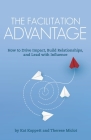The Facilitation Advantage: How to Drive Impact, Build Relationships, and Lead with Influence Cover Image
