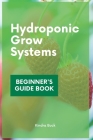 Hydroponic Grow Systems: Hydroponic System For beginners Who Want To Grow Plants Without Soil By Kindra Buck Cover Image
