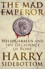 The Mad Emperor: Heliogabalus and the Decadence of Rome By Harry Sidebottom Cover Image