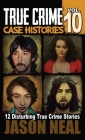 True Crime Case Histories - Volume 10: 12 Disturbing True Crime Stories of Murder and Mayhem By Jason Neal Cover Image