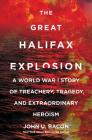 The Great Halifax Explosion: A World War I Story of Treachery, Tragedy, and Extraordinary Heroism By John U. Bacon Cover Image