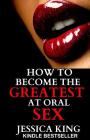 How to Become the Greatest at Oral Sex: Sex Secrets that puts a Spell on him By Jessica King Cover Image