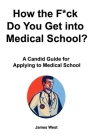 How the F*ck Do You Get into Medical School? A Candid Guide for Applying to Medical School Cover Image