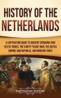 History of the Netherlands: A Captivating Guide to Ancient Germanic and Celtic Tribes, the Eighty Years' War, the Dutch Empire and Republic, and M Cover Image