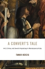 A Convert's Tale: Art, Crime, and Jewish Apostasy in Renaissance Italy (I Tatti Studies in Italian Renaissance History #23) By Tamar Herzig Cover Image