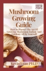 Mushroom Growing Guide: How to Master The Act Of Growing Mushroom Indoor And Outdoor All By Yourself Cover Image