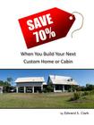 Save 70% When You Build Your Next Custom Home or Cabin By Edward S. Clark Cover Image