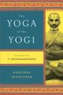 The Yoga of the Yogi: The Legacy of T. Krishnamacharya By Kausthub Desikachar Cover Image